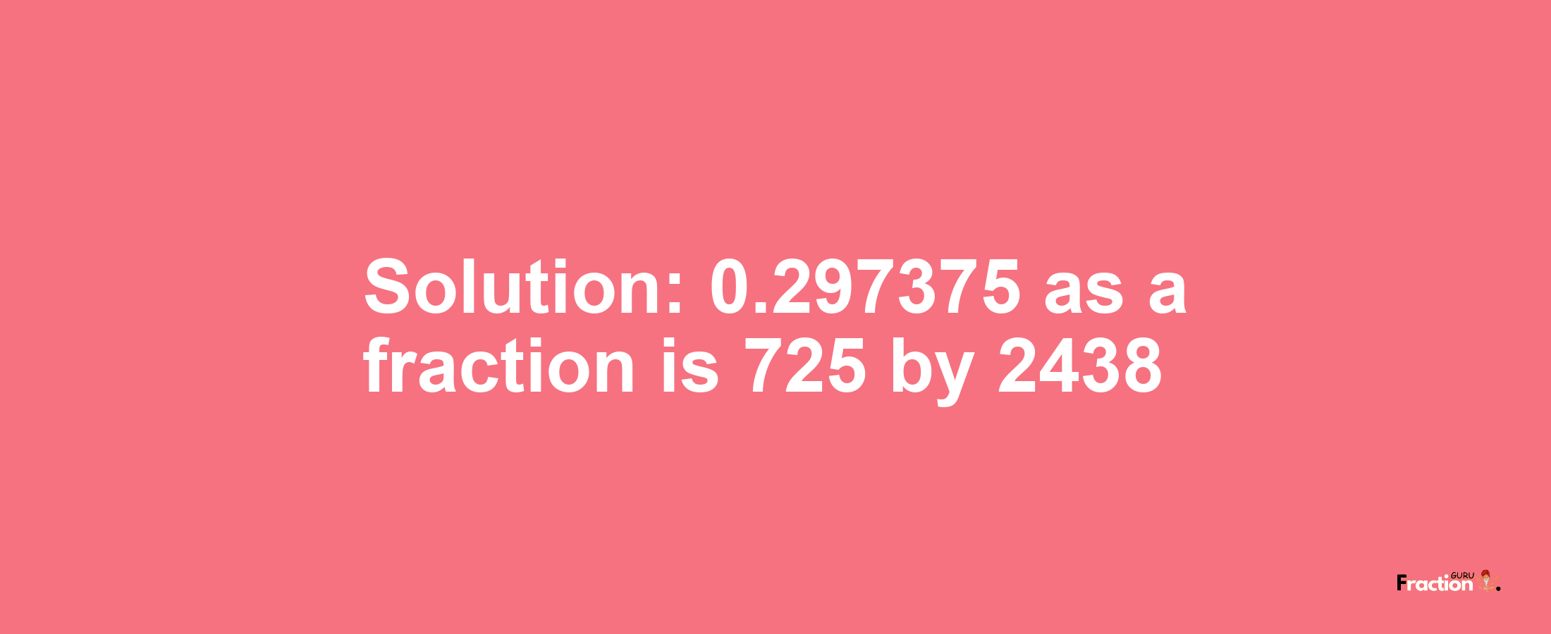 Solution:0.297375 as a fraction is 725/2438